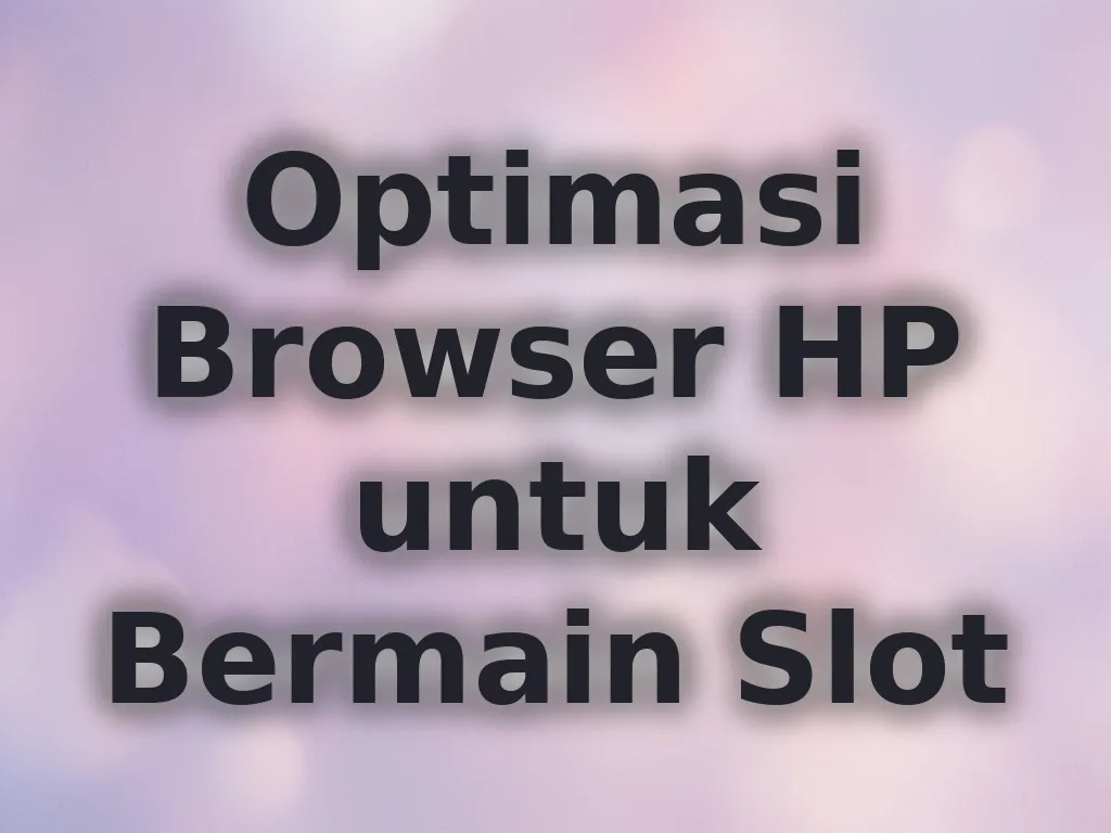 Optimasi Browser HP untuk Bermain Slot